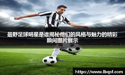 最野足球明星是谁揭秘他们的风格与魅力的精彩瞬间图片展示